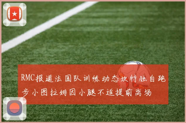 RMC报道法国队训练动态坎特独自跑步小图拉姆因小腿不适提前离场