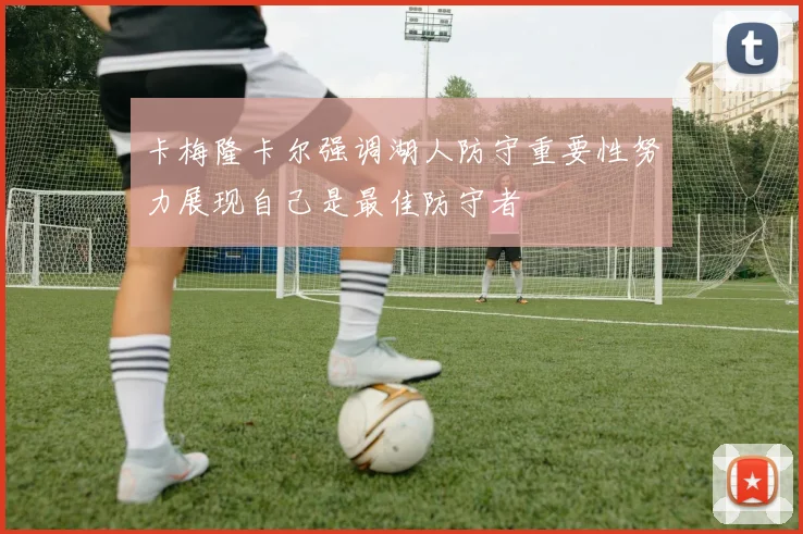卡梅隆卡尔强调湖人防守重要性努力展现自己是最佳防守者
