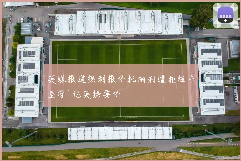 英媒报道热刺报价托纳利遭拒纽卡坚守1亿英镑要价
