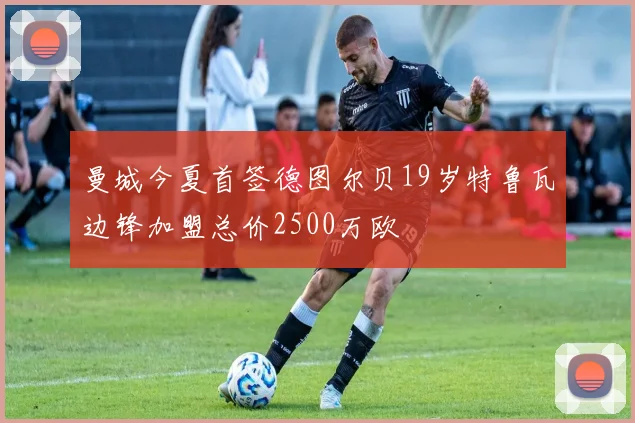 曼城今夏首签德图尔贝19岁特鲁瓦边锋加盟总价2500万欧