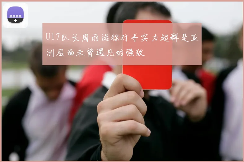 U17队长周雨诺称对手实力超群是亚洲层面未曾遇见的强敌