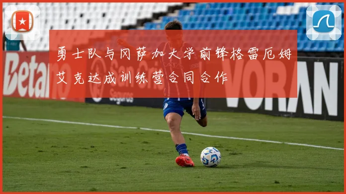 勇士队与冈萨加大学前锋格雷厄姆艾克达成训练营合同合作