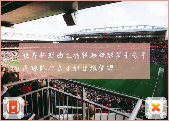 世界杯新西兰特辑超级球星引领平民球队冲击小组出线梦想