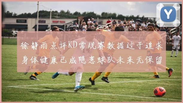 徐静雨点评KD常规赛数据过于追求身体健康已成隐患球队未来无保留意义