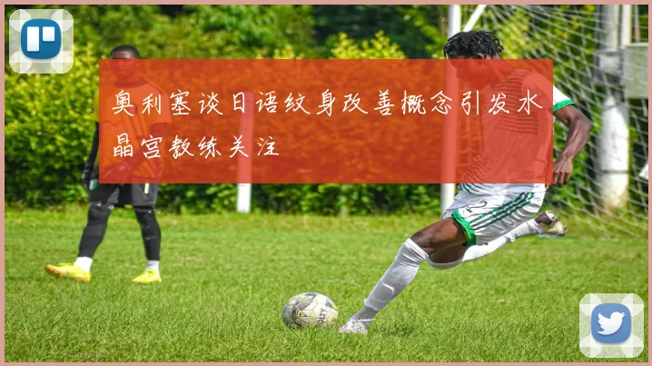 奥利塞谈日语纹身改善概念引发水晶宫教练关注