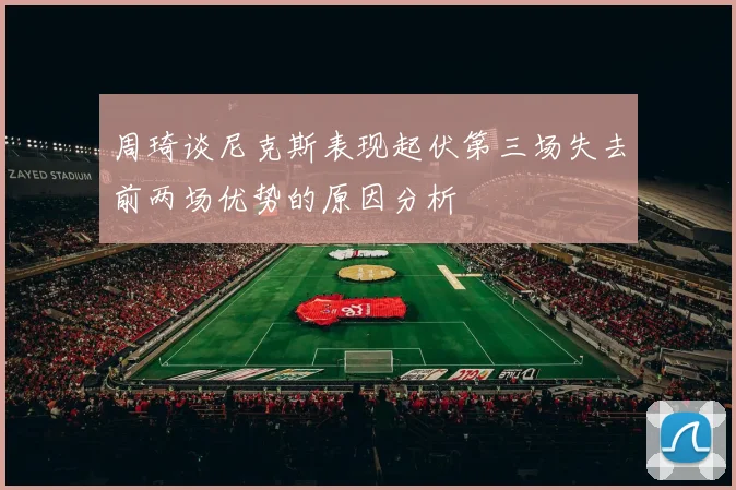 周琦谈尼克斯表现起伏第三场失去前两场优势的原因分析