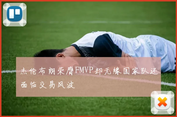 杰伦布朗荣膺FMVP却无缘国家队还面临交易风波