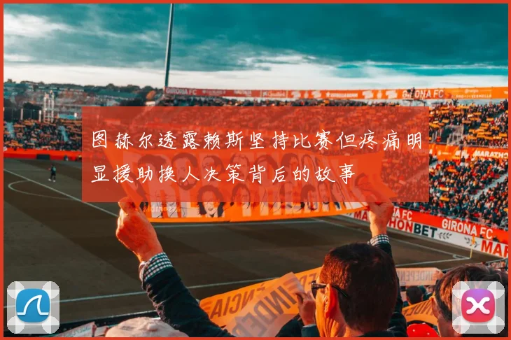 图赫尔透露赖斯坚持比赛但疼痛明显援助换人决策背后的故事
