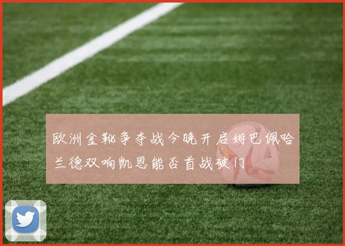 欧洲金靴争夺战今晚开启姆巴佩哈兰德双响凯恩能否首战破门